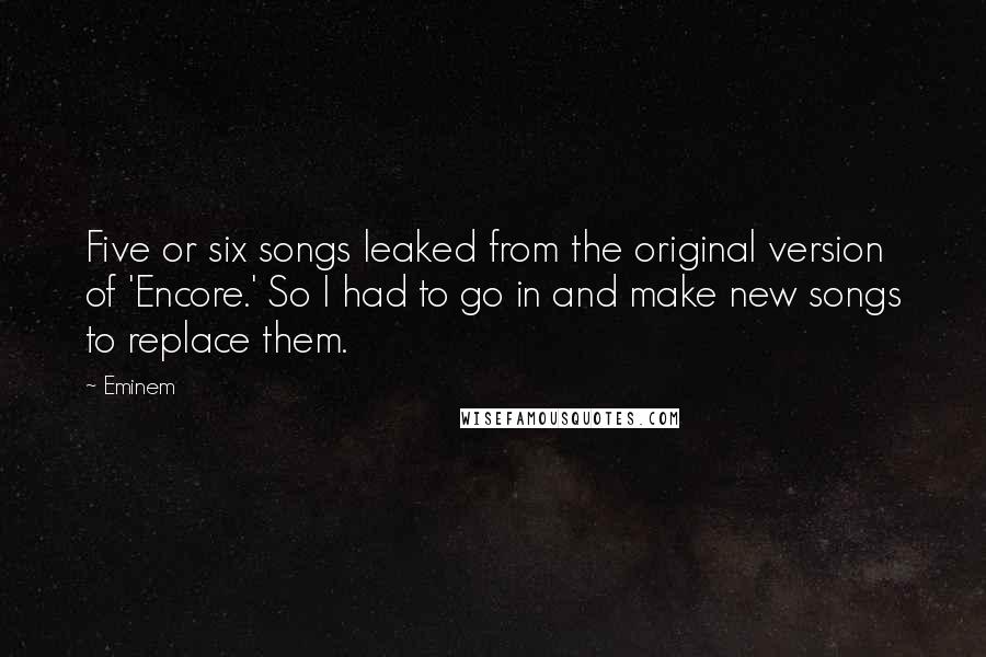 Eminem Quotes: Five or six songs leaked from the original version of 'Encore.' So I had to go in and make new songs to replace them.