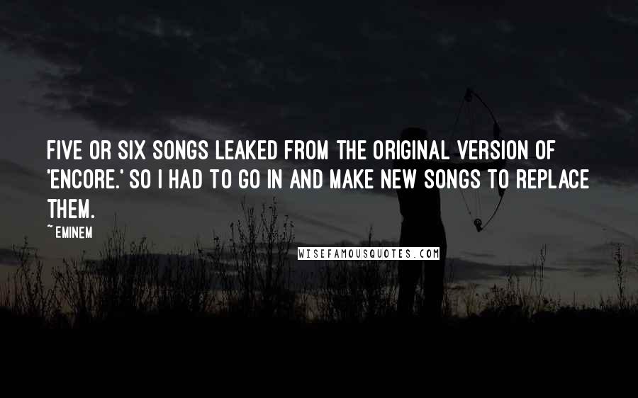 Eminem Quotes: Five or six songs leaked from the original version of 'Encore.' So I had to go in and make new songs to replace them.