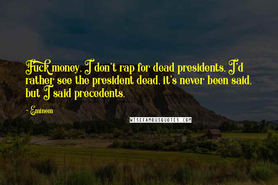 Eminem Quotes: Fuck money, I don't rap for dead presidents, I'd rather see the president dead, it's never been said, but I said precedents.