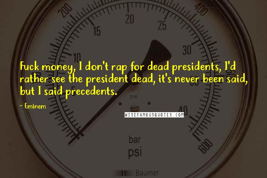 Eminem Quotes: Fuck money, I don't rap for dead presidents, I'd rather see the president dead, it's never been said, but I said precedents.