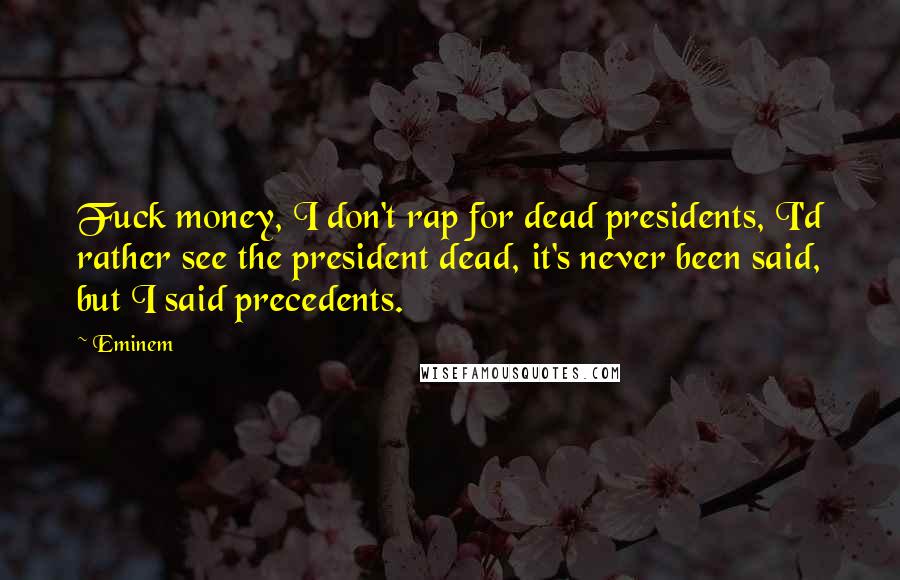 Eminem Quotes: Fuck money, I don't rap for dead presidents, I'd rather see the president dead, it's never been said, but I said precedents.