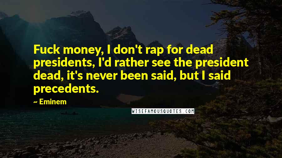 Eminem Quotes: Fuck money, I don't rap for dead presidents, I'd rather see the president dead, it's never been said, but I said precedents.