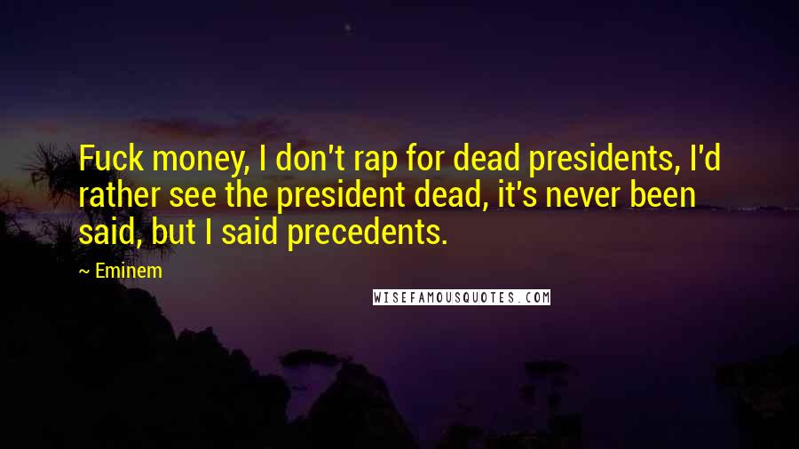 Eminem Quotes: Fuck money, I don't rap for dead presidents, I'd rather see the president dead, it's never been said, but I said precedents.