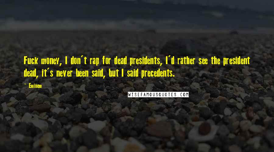 Eminem Quotes: Fuck money, I don't rap for dead presidents, I'd rather see the president dead, it's never been said, but I said precedents.