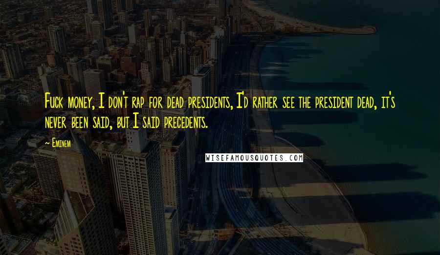 Eminem Quotes: Fuck money, I don't rap for dead presidents, I'd rather see the president dead, it's never been said, but I said precedents.