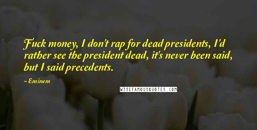 Eminem Quotes: Fuck money, I don't rap for dead presidents, I'd rather see the president dead, it's never been said, but I said precedents.