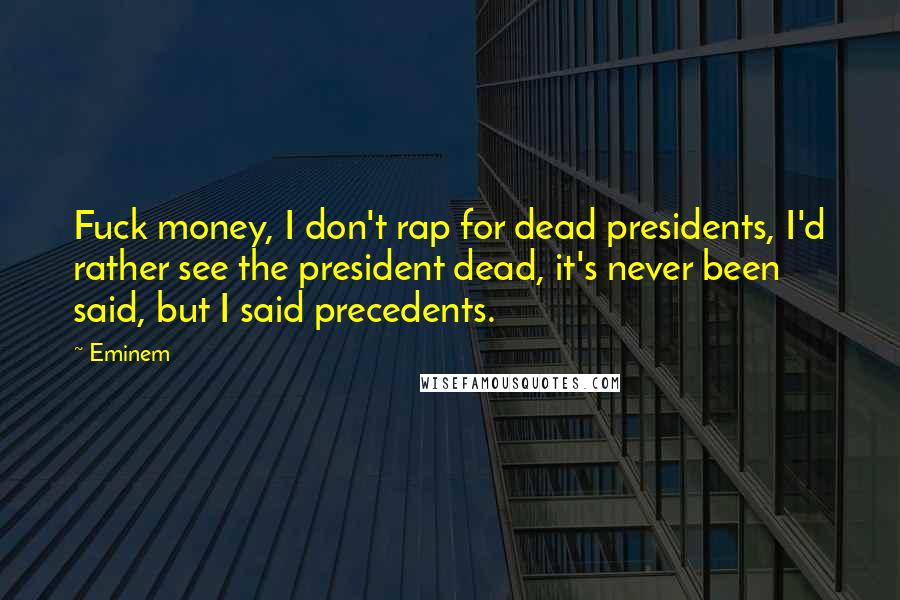 Eminem Quotes: Fuck money, I don't rap for dead presidents, I'd rather see the president dead, it's never been said, but I said precedents.