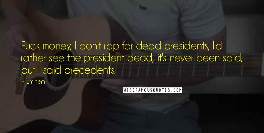 Eminem Quotes: Fuck money, I don't rap for dead presidents, I'd rather see the president dead, it's never been said, but I said precedents.