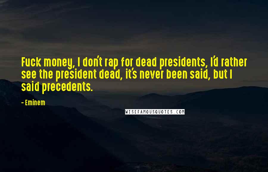 Eminem Quotes: Fuck money, I don't rap for dead presidents, I'd rather see the president dead, it's never been said, but I said precedents.