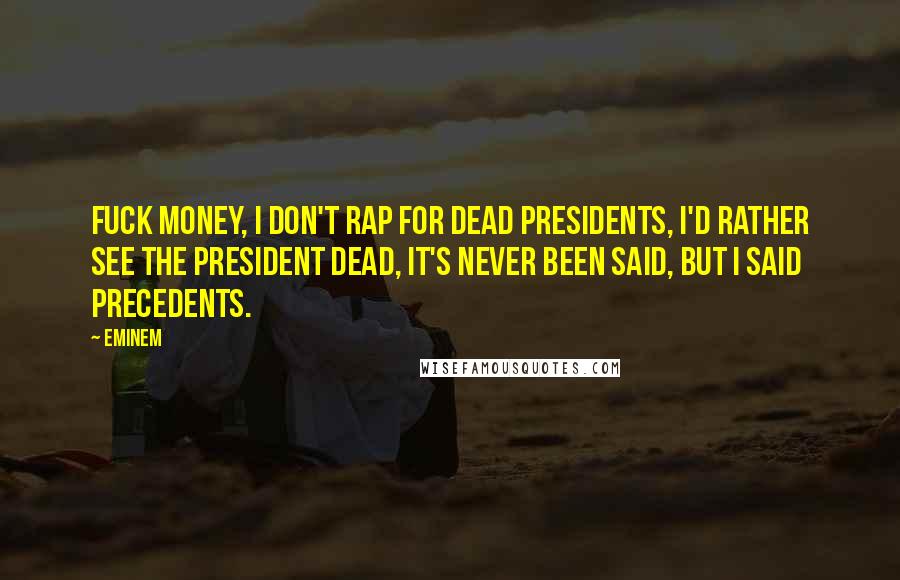 Eminem Quotes: Fuck money, I don't rap for dead presidents, I'd rather see the president dead, it's never been said, but I said precedents.