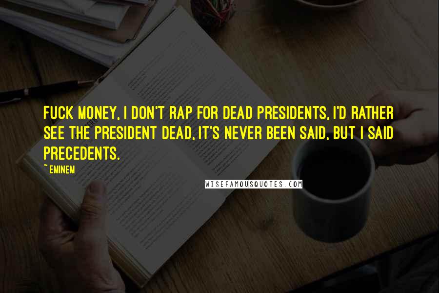 Eminem Quotes: Fuck money, I don't rap for dead presidents, I'd rather see the president dead, it's never been said, but I said precedents.