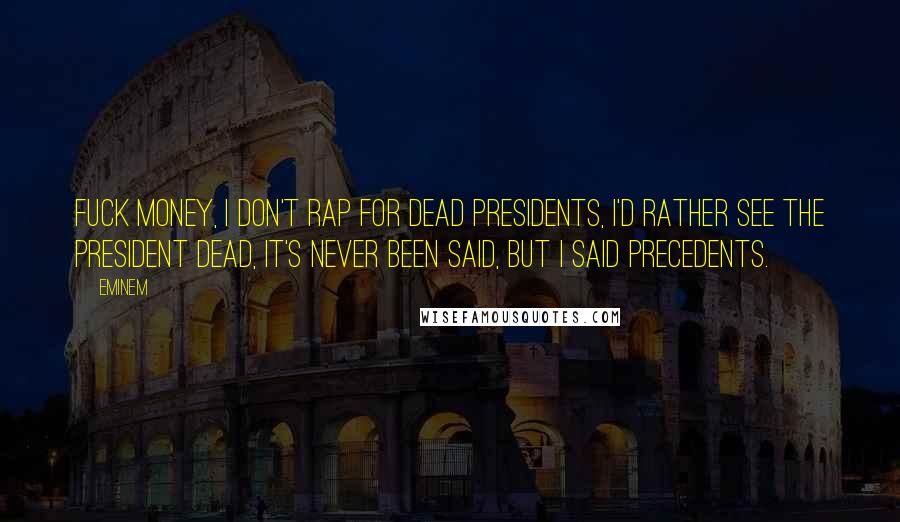 Eminem Quotes: Fuck money, I don't rap for dead presidents, I'd rather see the president dead, it's never been said, but I said precedents.