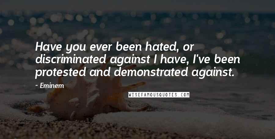 Eminem Quotes: Have you ever been hated, or discriminated against I have, I've been protested and demonstrated against.