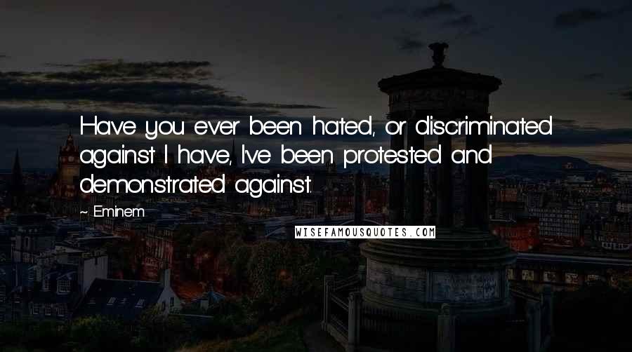 Eminem Quotes: Have you ever been hated, or discriminated against I have, I've been protested and demonstrated against.