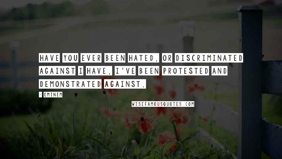 Eminem Quotes: Have you ever been hated, or discriminated against I have, I've been protested and demonstrated against.