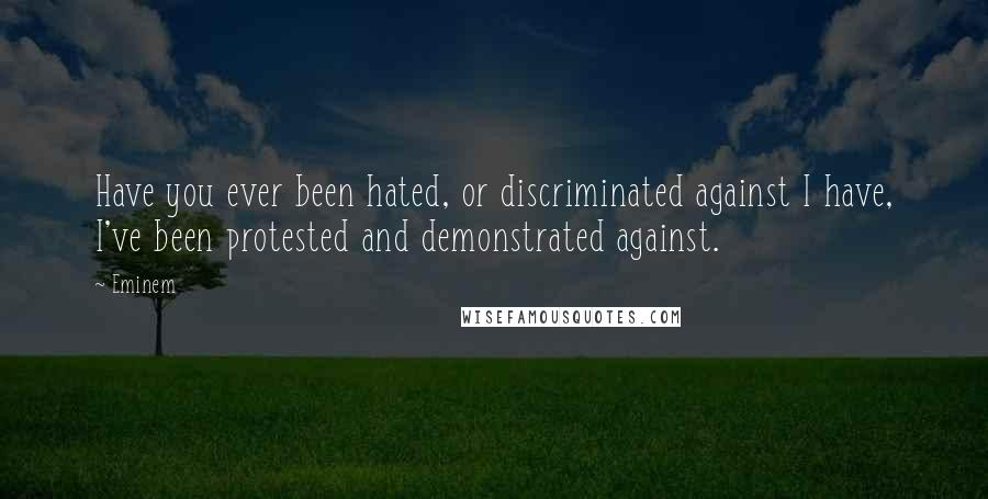 Eminem Quotes: Have you ever been hated, or discriminated against I have, I've been protested and demonstrated against.