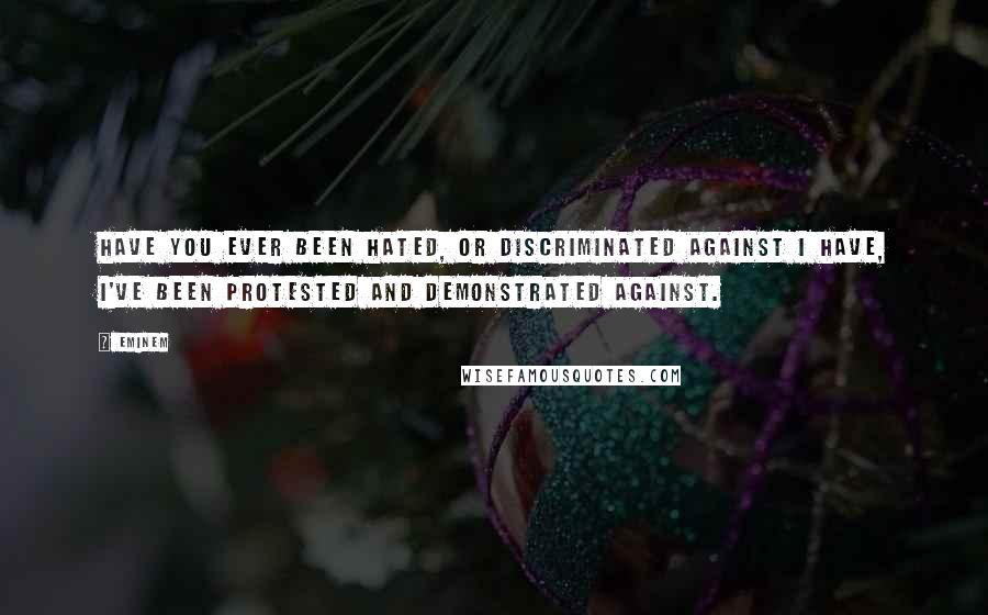 Eminem Quotes: Have you ever been hated, or discriminated against I have, I've been protested and demonstrated against.