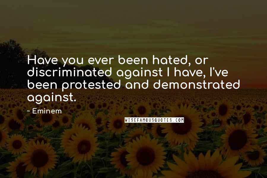 Eminem Quotes: Have you ever been hated, or discriminated against I have, I've been protested and demonstrated against.