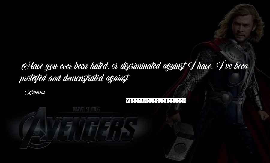 Eminem Quotes: Have you ever been hated, or discriminated against I have, I've been protested and demonstrated against.