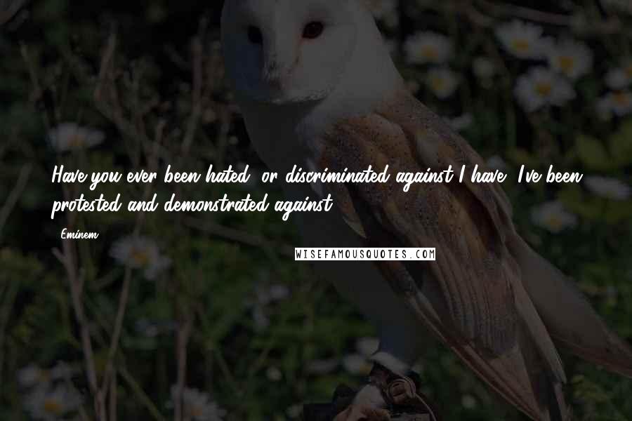 Eminem Quotes: Have you ever been hated, or discriminated against I have, I've been protested and demonstrated against.