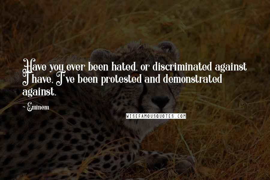 Eminem Quotes: Have you ever been hated, or discriminated against I have, I've been protested and demonstrated against.