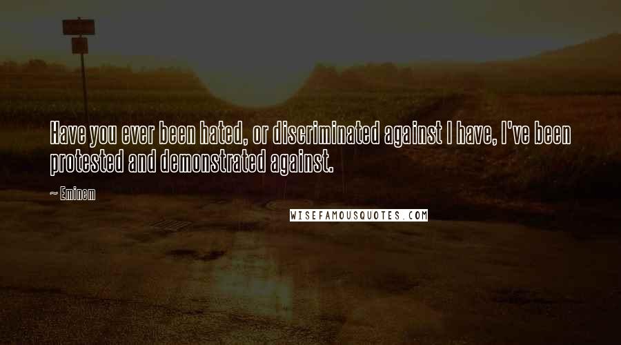 Eminem Quotes: Have you ever been hated, or discriminated against I have, I've been protested and demonstrated against.
