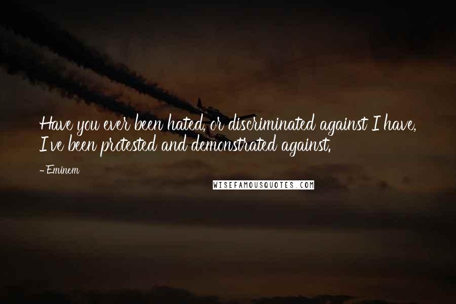 Eminem Quotes: Have you ever been hated, or discriminated against I have, I've been protested and demonstrated against.