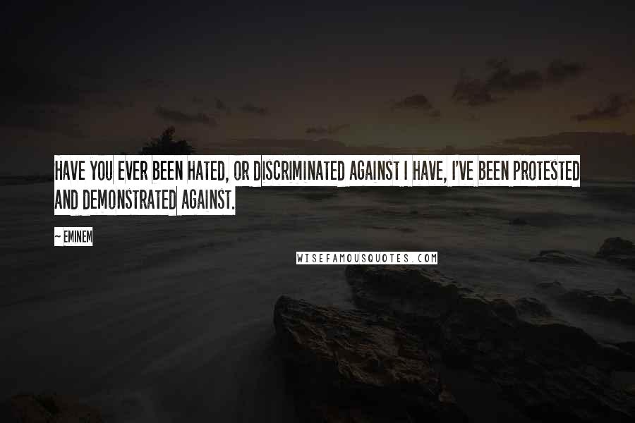 Eminem Quotes: Have you ever been hated, or discriminated against I have, I've been protested and demonstrated against.