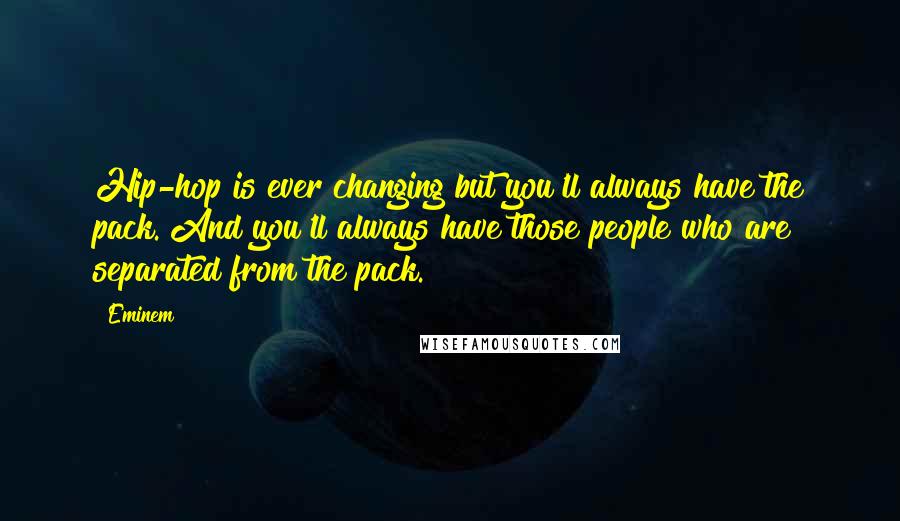 Eminem Quotes: Hip-hop is ever changing but you'll always have the pack. And you'll always have those people who are separated from the pack.