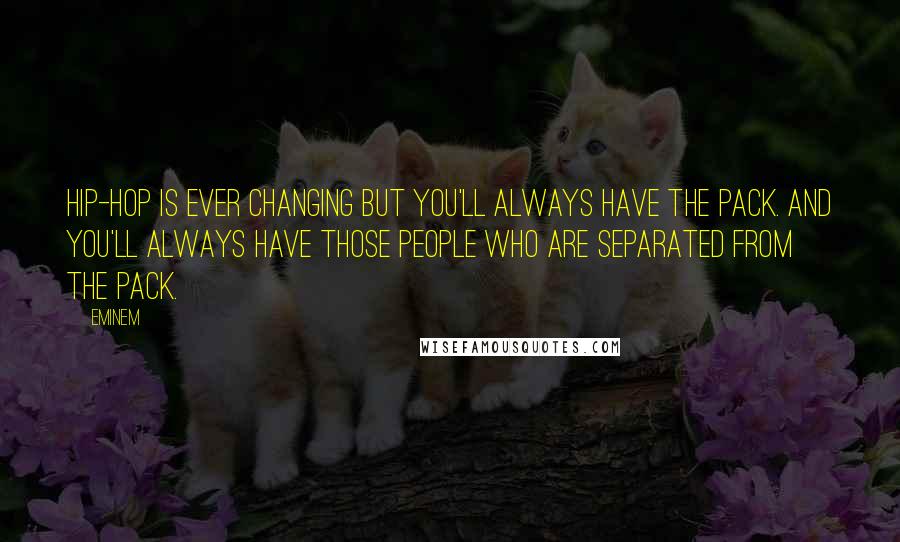 Eminem Quotes: Hip-hop is ever changing but you'll always have the pack. And you'll always have those people who are separated from the pack.