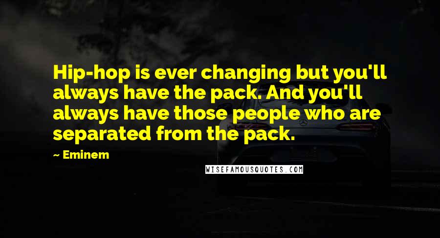 Eminem Quotes: Hip-hop is ever changing but you'll always have the pack. And you'll always have those people who are separated from the pack.