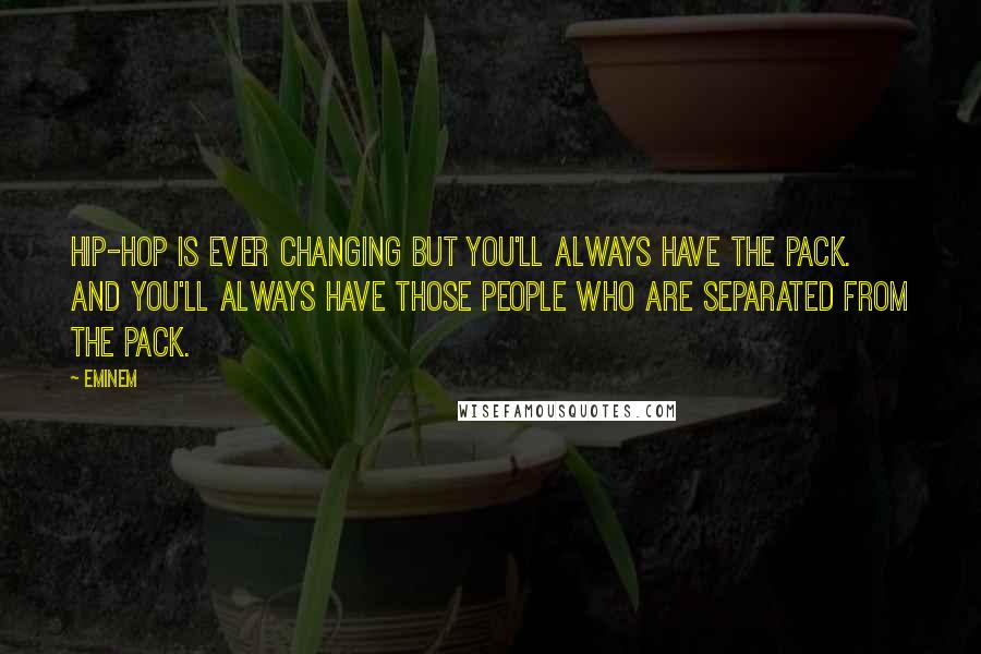 Eminem Quotes: Hip-hop is ever changing but you'll always have the pack. And you'll always have those people who are separated from the pack.