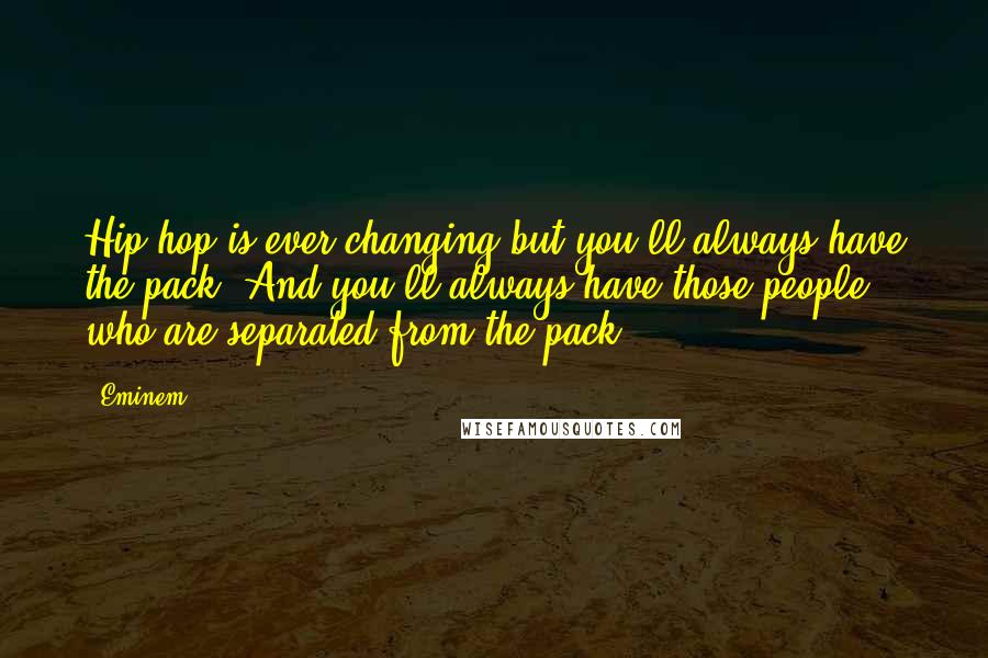 Eminem Quotes: Hip-hop is ever changing but you'll always have the pack. And you'll always have those people who are separated from the pack.