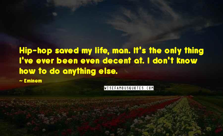 Eminem Quotes: Hip-hop saved my life, man. It's the only thing I've ever been even decent at. I don't know how to do anything else.