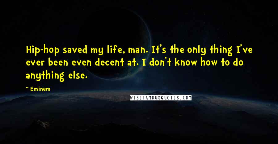 Eminem Quotes: Hip-hop saved my life, man. It's the only thing I've ever been even decent at. I don't know how to do anything else.