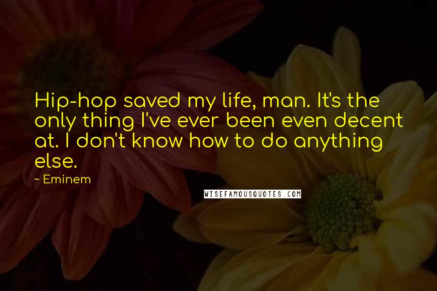 Eminem Quotes: Hip-hop saved my life, man. It's the only thing I've ever been even decent at. I don't know how to do anything else.