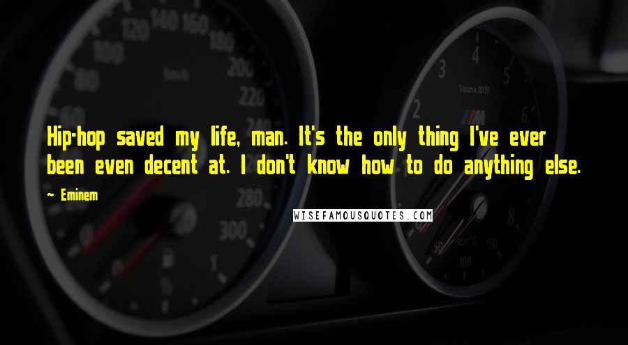 Eminem Quotes: Hip-hop saved my life, man. It's the only thing I've ever been even decent at. I don't know how to do anything else.