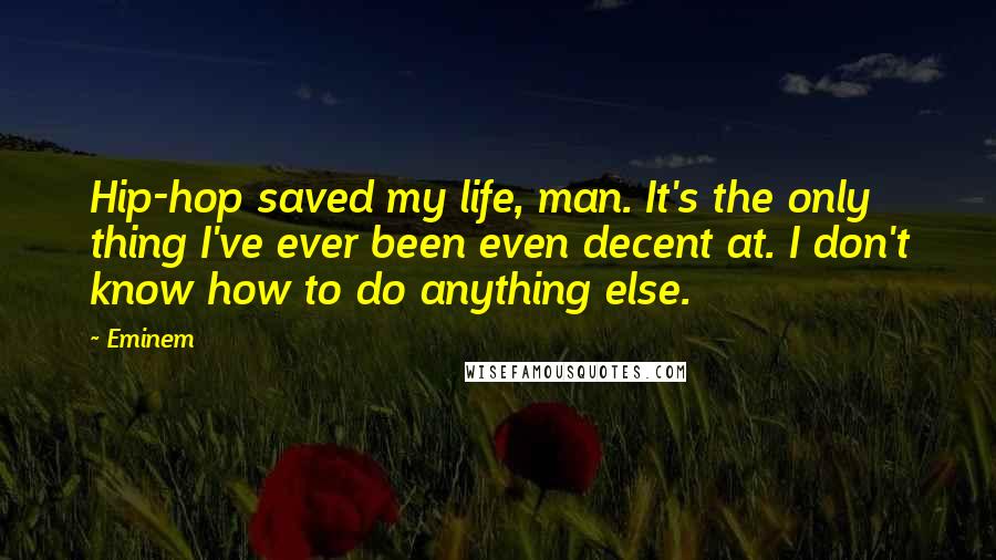 Eminem Quotes: Hip-hop saved my life, man. It's the only thing I've ever been even decent at. I don't know how to do anything else.