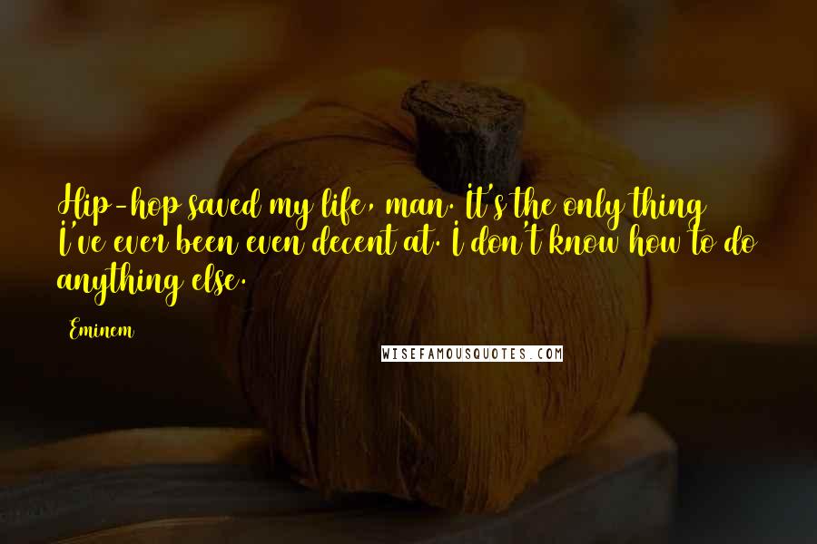 Eminem Quotes: Hip-hop saved my life, man. It's the only thing I've ever been even decent at. I don't know how to do anything else.