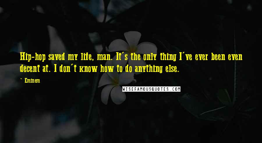 Eminem Quotes: Hip-hop saved my life, man. It's the only thing I've ever been even decent at. I don't know how to do anything else.