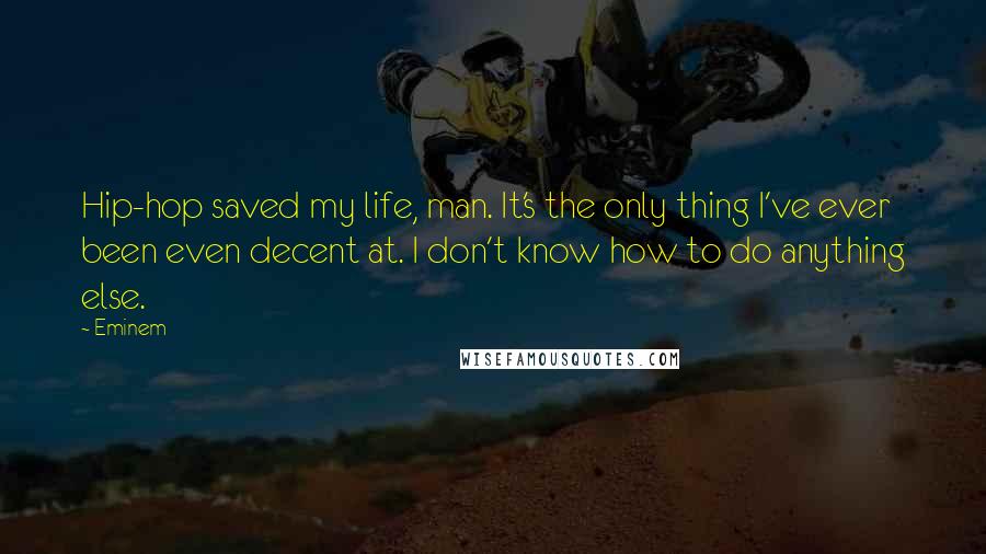 Eminem Quotes: Hip-hop saved my life, man. It's the only thing I've ever been even decent at. I don't know how to do anything else.