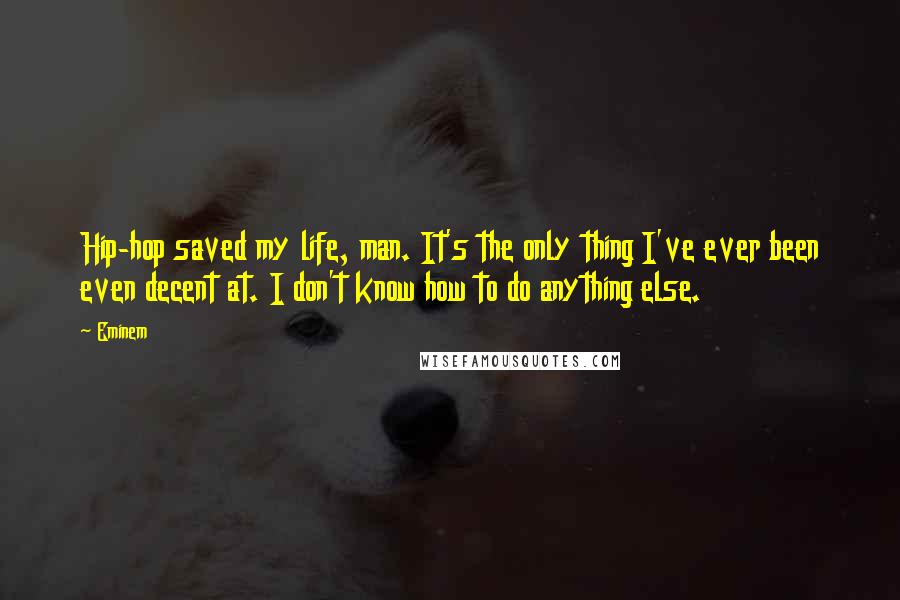Eminem Quotes: Hip-hop saved my life, man. It's the only thing I've ever been even decent at. I don't know how to do anything else.