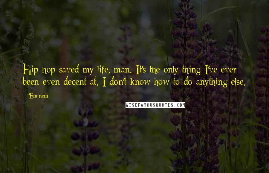 Eminem Quotes: Hip-hop saved my life, man. It's the only thing I've ever been even decent at. I don't know how to do anything else.