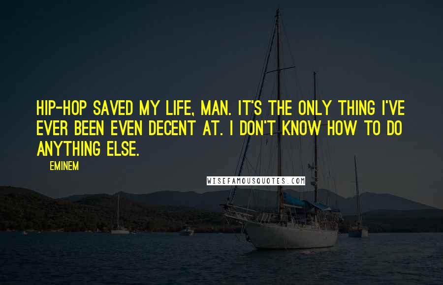 Eminem Quotes: Hip-hop saved my life, man. It's the only thing I've ever been even decent at. I don't know how to do anything else.