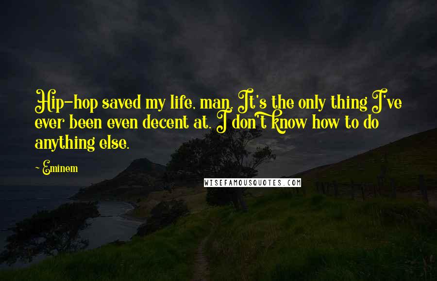 Eminem Quotes: Hip-hop saved my life, man. It's the only thing I've ever been even decent at. I don't know how to do anything else.