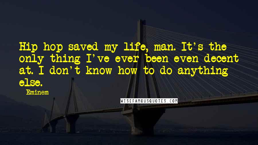 Eminem Quotes: Hip-hop saved my life, man. It's the only thing I've ever been even decent at. I don't know how to do anything else.