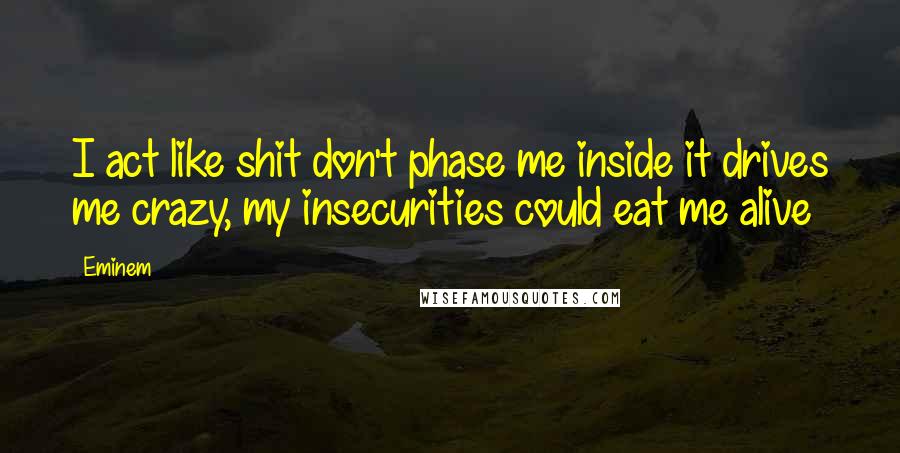 Eminem Quotes: I act like shit don't phase me inside it drives me crazy, my insecurities could eat me alive
