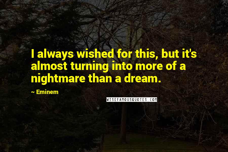 Eminem Quotes: I always wished for this, but it's almost turning into more of a nightmare than a dream.