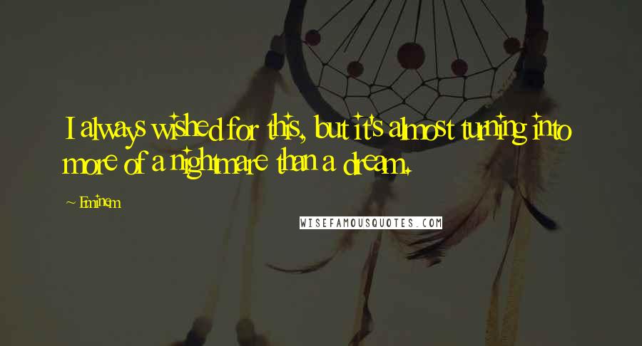 Eminem Quotes: I always wished for this, but it's almost turning into more of a nightmare than a dream.