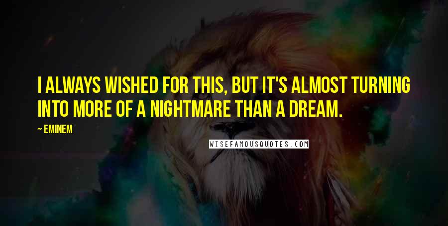 Eminem Quotes: I always wished for this, but it's almost turning into more of a nightmare than a dream.